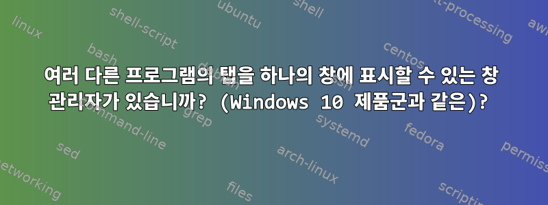 여러 다른 프로그램의 탭을 하나의 창에 표시할 수 있는 창 관리자가 있습니까? (Windows 10 제품군과 같은)?