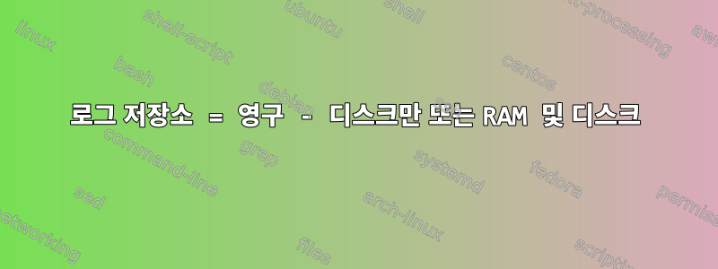 로그 저장소 = 영구 - 디스크만 또는 RAM 및 디스크