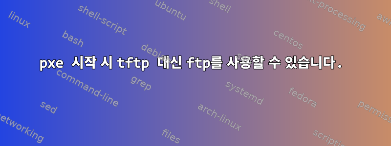 pxe 시작 시 tftp 대신 ftp를 사용할 수 있습니다.