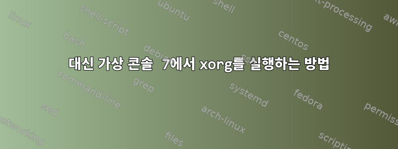 1 대신 가상 콘솔 7에서 xorg를 실행하는 방법