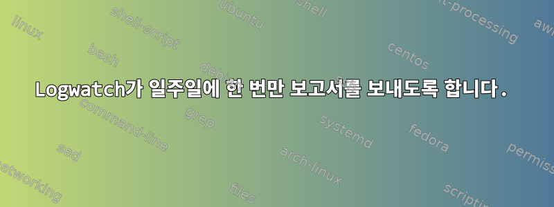 Logwatch가 일주일에 한 번만 보고서를 보내도록 합니다.