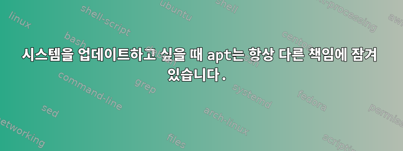 시스템을 업데이트하고 싶을 때 apt는 항상 다른 책임에 잠겨 있습니다.