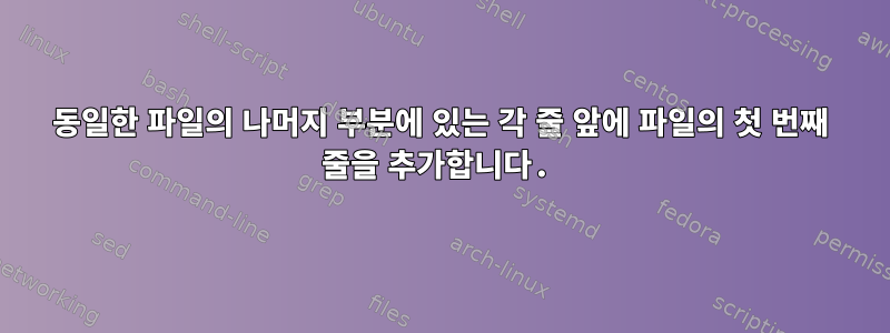 동일한 파일의 나머지 부분에 있는 각 줄 앞에 파일의 첫 번째 줄을 추가합니다.