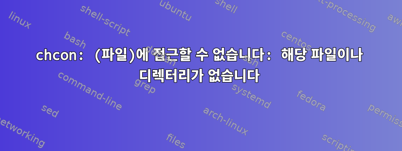 chcon: (파일)에 접근할 수 없습니다: 해당 파일이나 디렉터리가 없습니다