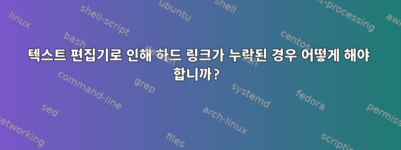 텍스트 편집기로 인해 하드 링크가 누락된 경우 어떻게 해야 합니까?