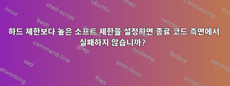 하드 제한보다 높은 소프트 제한을 설정하면 종료 코드 측면에서 실패하지 않습니까?