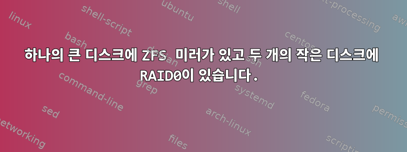 하나의 큰 디스크에 ZFS 미러가 있고 두 개의 작은 디스크에 RAID0이 있습니다.