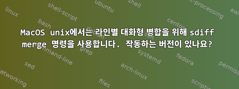 MacOS unix에서는 라인별 대화형 병합을 위해 sdiff merge 명령을 사용합니다. 작동하는 버전이 있나요?