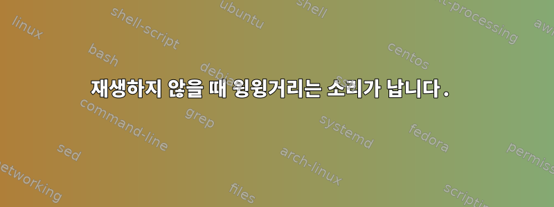 재생하지 않을 때 윙윙거리는 소리가 납니다.