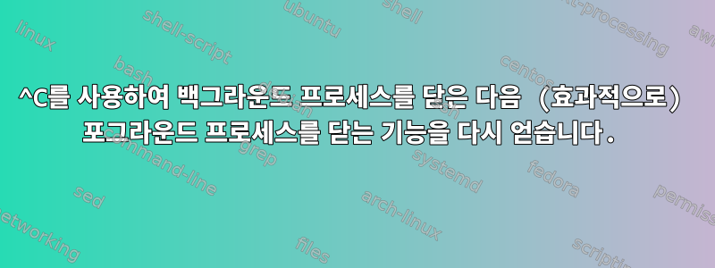 ^C를 사용하여 백그라운드 프로세스를 닫은 다음 (효과적으로) 포그라운드 프로세스를 닫는 기능을 다시 얻습니다.