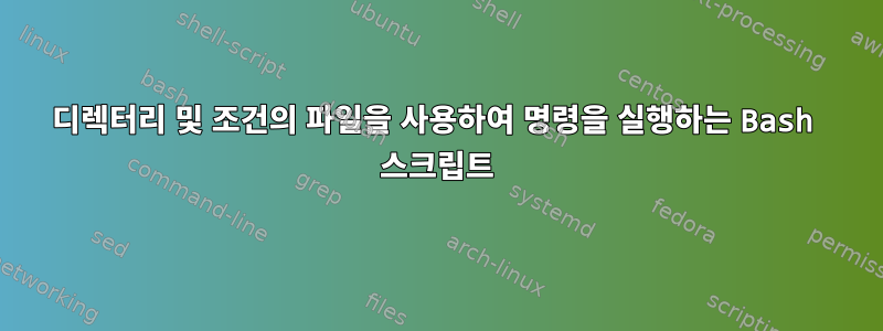 디렉터리 및 조건의 파일을 사용하여 명령을 실행하는 Bash 스크립트