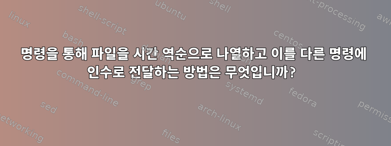 명령을 통해 파일을 시간 역순으로 나열하고 이를 다른 명령에 인수로 전달하는 방법은 무엇입니까?