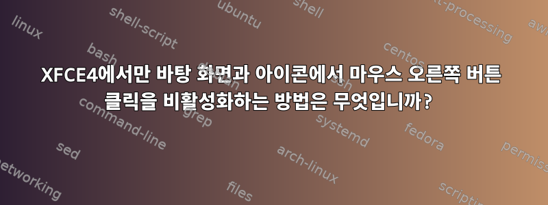 XFCE4에서만 바탕 화면과 아이콘에서 마우스 오른쪽 버튼 클릭을 비활성화하는 방법은 무엇입니까?