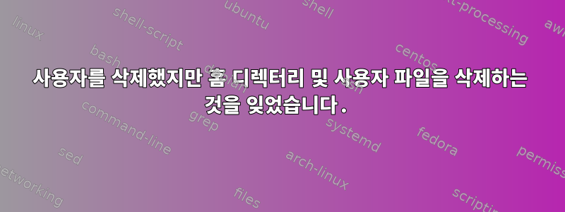 사용자를 삭제했지만 홈 디렉터리 및 사용자 파일을 삭제하는 것을 잊었습니다.