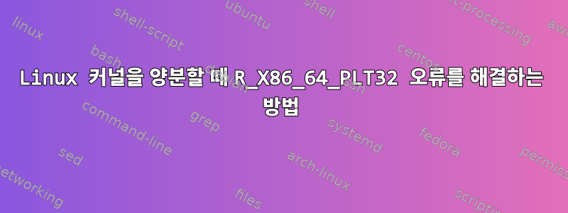 Linux 커널을 양분할 때 R_X86_64_PLT32 오류를 해결하는 방법