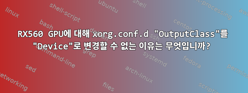 RX560 GPU에 대해 xorg.conf.d "OutputClass"를 "Device"로 변경할 수 없는 이유는 무엇입니까?