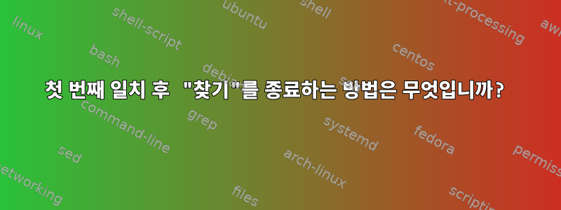 첫 번째 일치 후 "찾기"를 종료하는 방법은 무엇입니까?