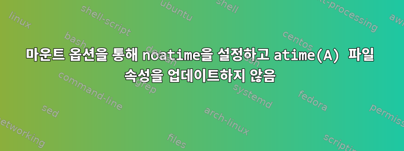 마운트 옵션을 통해 noatime을 설정하고 atime(A) 파일 속성을 업데이트하지 않음