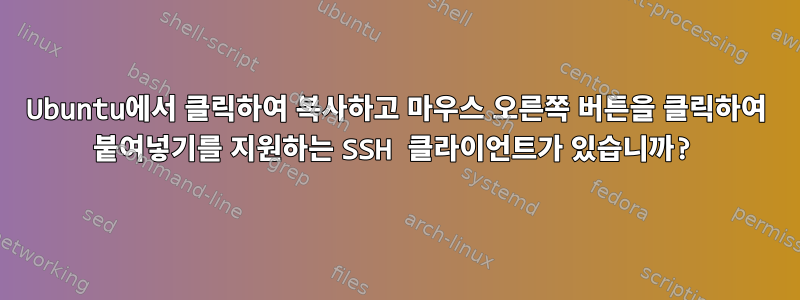 Ubuntu에서 클릭하여 복사하고 마우스 오른쪽 버튼을 클릭하여 붙여넣기를 지원하는 SSH 클라이언트가 있습니까?