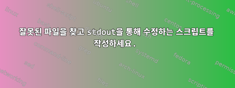 잘못된 파일을 찾고 stdout을 통해 수정하는 스크립트를 작성하세요.