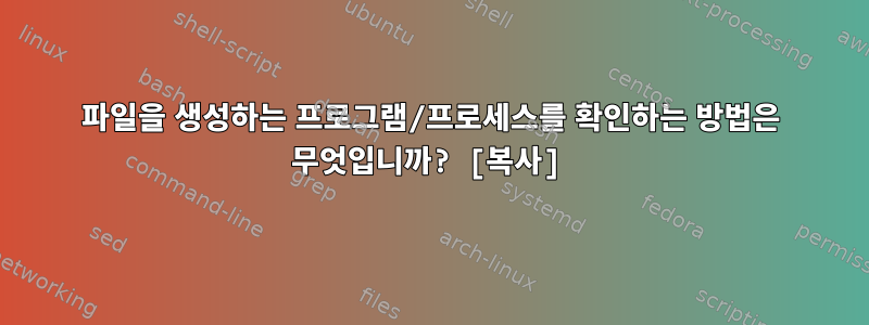 파일을 생성하는 프로그램/프로세스를 확인하는 방법은 무엇입니까? [복사]