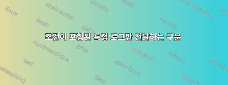 조건이 포함된 특정 로그만 전달하는 구문