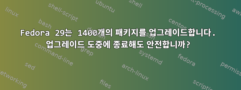 Fedora 29는 1400개의 패키지를 업그레이드합니다. 업그레이드 도중에 종료해도 안전합니까?