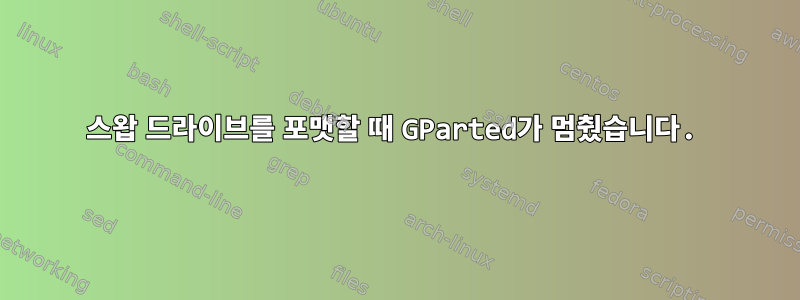 스왑 드라이브를 포맷할 때 GParted가 멈췄습니다.