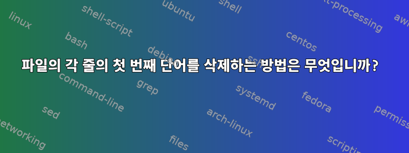 파일의 각 줄의 첫 번째 단어를 삭제하는 방법은 무엇입니까?