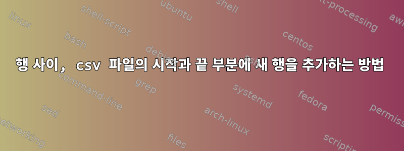 행 사이, csv 파일의 시작과 끝 부분에 새 행을 추가하는 방법