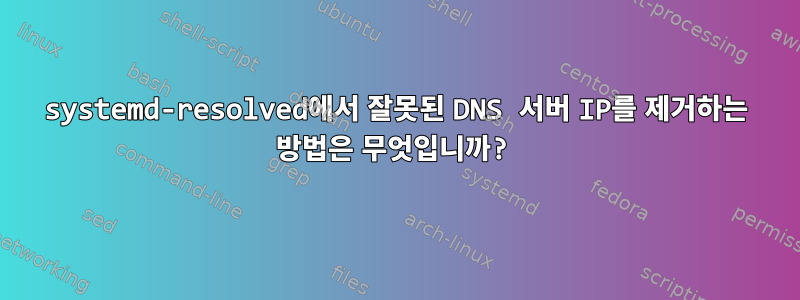 systemd-resolved에서 잘못된 DNS 서버 IP를 제거하는 방법은 무엇입니까?