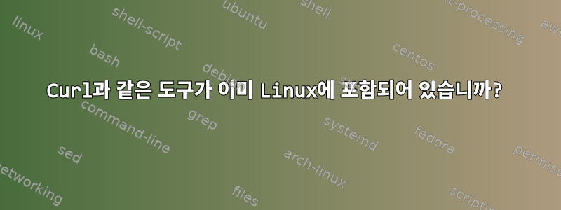 Curl과 같은 도구가 이미 Linux에 포함되어 있습니까?