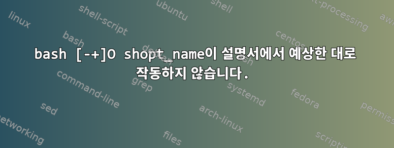 bash [-+]O shopt_name이 설명서에서 예상한 대로 작동하지 않습니다.