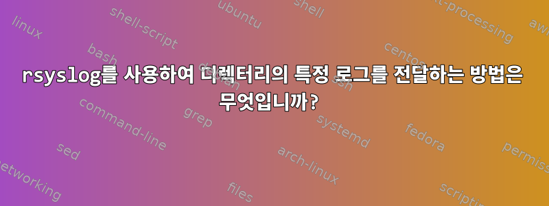 rsyslog를 사용하여 디렉터리의 특정 로그를 전달하는 방법은 무엇입니까?