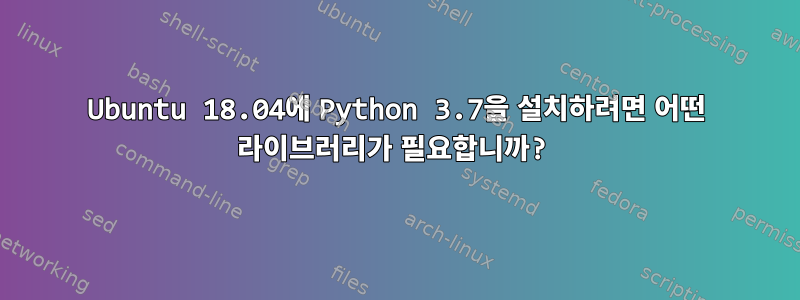 Ubuntu 18.04에 Python 3.7을 설치하려면 어떤 라이브러리가 필요합니까?