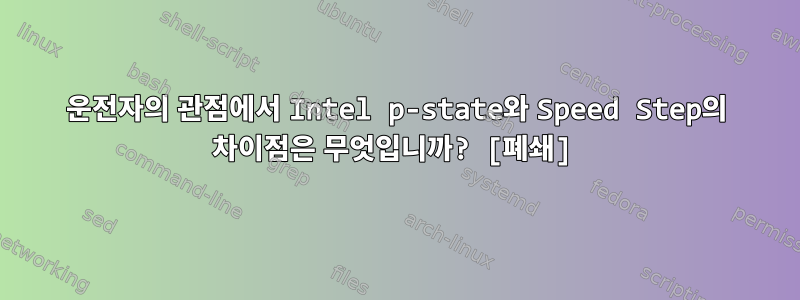 운전자의 관점에서 Intel p-state와 Speed ​​Step의 차이점은 무엇입니까? [폐쇄]