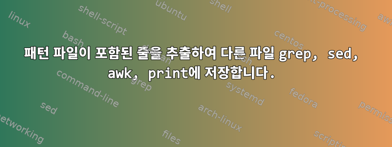 패턴 파일이 포함된 줄을 추출하여 다른 파일 grep, sed, awk, print에 저장합니다.