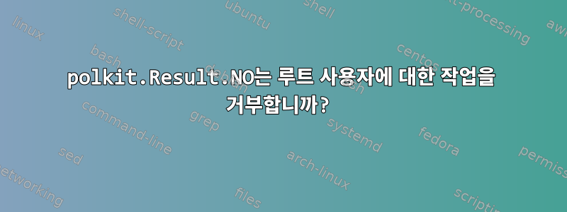 polkit.Result.NO는 루트 사용자에 대한 작업을 거부합니까?