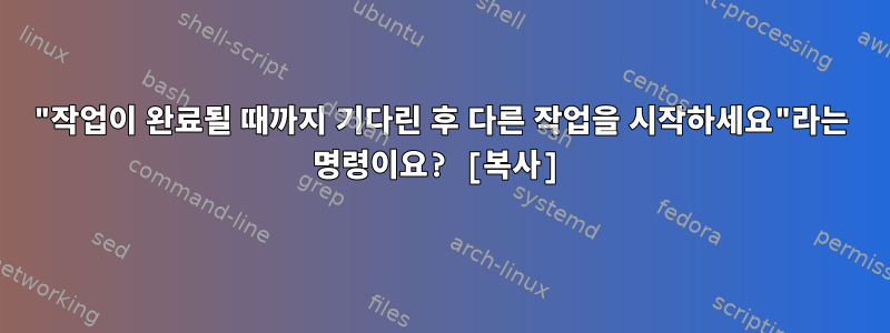 "작업이 완료될 때까지 기다린 후 다른 작업을 시작하세요"라는 명령이요? [복사]