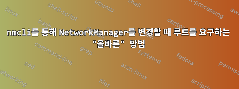 nmcli를 통해 NetworkManager를 변경할 때 루트를 요구하는 "올바른" 방법