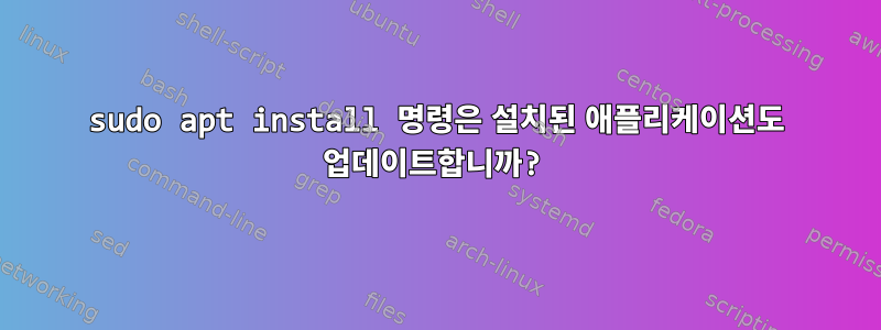 sudo apt install 명령은 설치된 애플리케이션도 업데이트합니까?