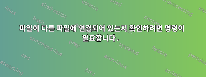 파일이 다른 파일에 연결되어 있는지 확인하려면 명령이 필요합니다.