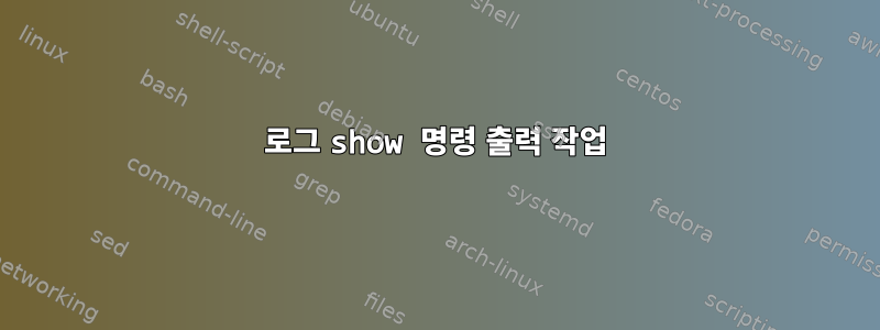 로그 show 명령 출력 작업