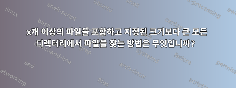 x개 이상의 파일을 포함하고 지정된 크기보다 큰 모든 디렉터리에서 파일을 찾는 방법은 무엇입니까?