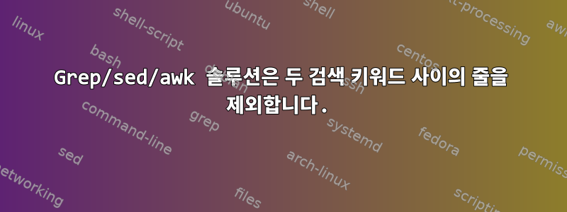 Grep/sed/awk 솔루션은 두 검색 키워드 사이의 줄을 제외합니다.