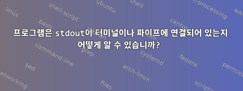 프로그램은 stdout이 터미널이나 파이프에 연결되어 있는지 어떻게 알 수 있습니까?