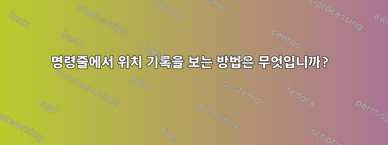 명령줄에서 위치 기록을 보는 방법은 무엇입니까?