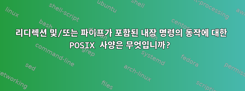 리디렉션 및/또는 파이프가 포함된 내장 명령의 동작에 대한 POSIX 사양은 무엇입니까?