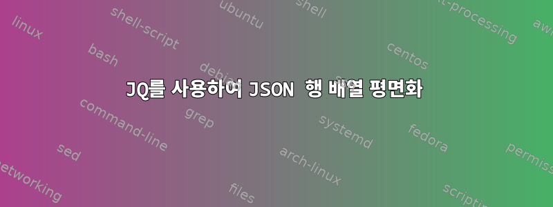 JQ를 사용하여 JSON 행 배열 평면화