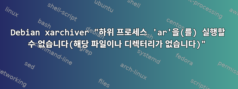 Debian xarchiver "하위 프로세스 'ar'을(를) 실행할 수 없습니다(해당 파일이나 디렉터리가 없습니다)"